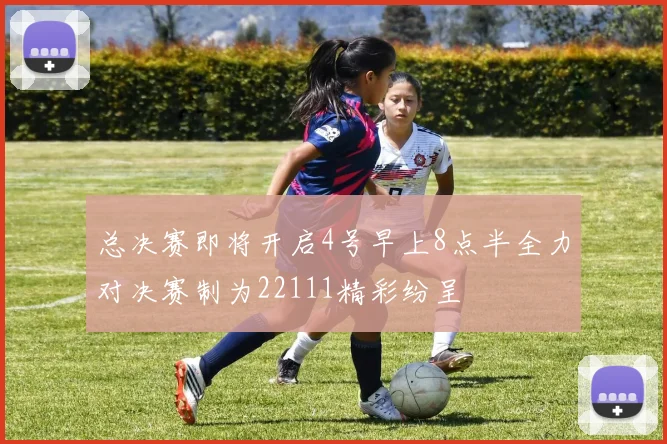 总决赛即将开启4号早上8点半全力对决赛制为22111精彩纷呈