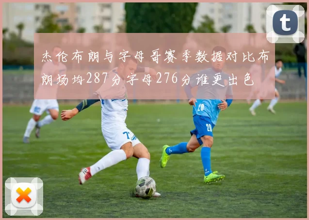 杰伦布朗与字母哥赛季数据对比布朗场均287分字母276分谁更出色