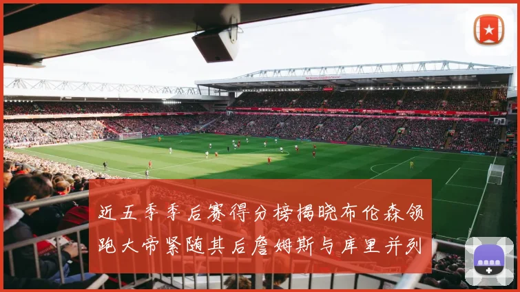 近五季季后赛得分榜揭晓布伦森领跑大帝紧随其后詹姆斯与库里并列第四