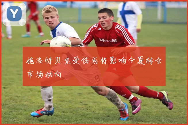 施洛特贝克受伤或将影响今夏转会市场动向