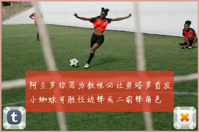 阿圭罗称若为教练必让劳塔罗首发小蜘蛛可胜任边锋或二前锋角色