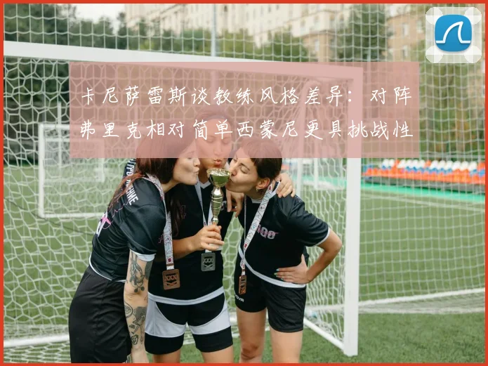 卡尼萨雷斯谈教练风格差异：对阵弗里克相对简单西蒙尼更具挑战性