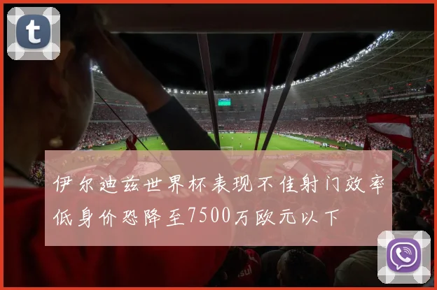 伊尔迪兹世界杯表现不佳射门效率低身价恐降至7500万欧元以下