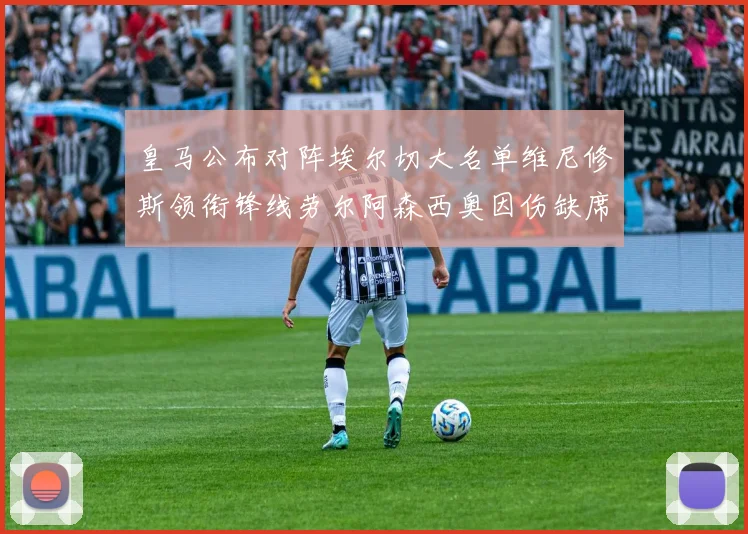 皇马公布对阵埃尔切大名单维尼修斯领衔锋线劳尔阿森西奥因伤缺席