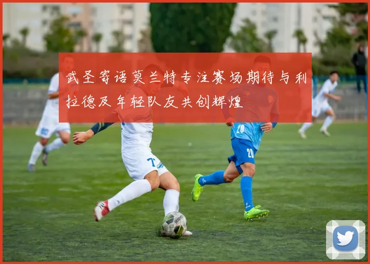 武圣寄语莫兰特专注赛场期待与利拉德及年轻队友共创辉煌
