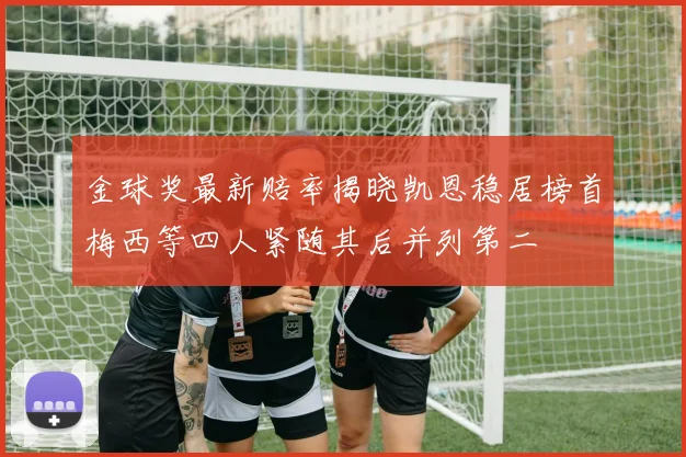 金球奖最新赔率揭晓凯恩稳居榜首梅西等四人紧随其后并列第二