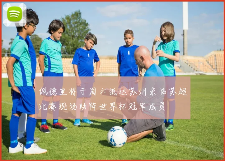 佩德里将于周六抵达苏州亲临苏超比赛现场助阵世界杯冠军成员
