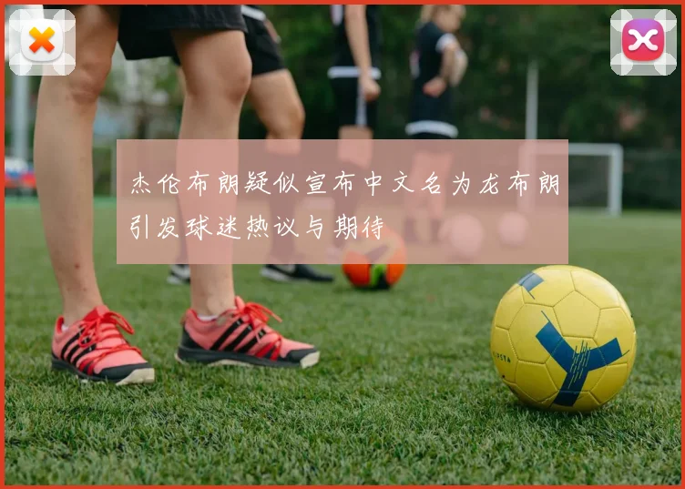 杰伦布朗疑似宣布中文名为龙布朗引发球迷热议与期待