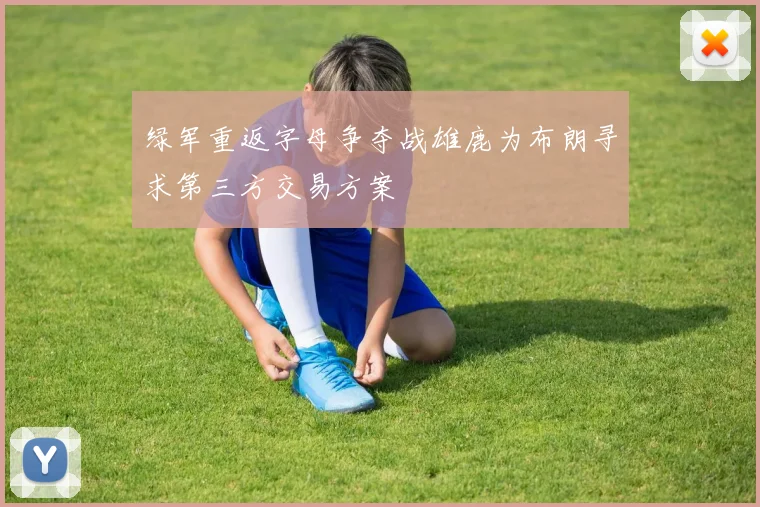 绿军重返字母争夺战雄鹿为布朗寻求第三方交易方案