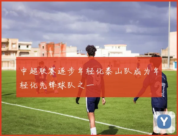 中超联赛逐步年轻化泰山队成为年轻化先锋球队之一
