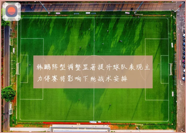 韩鹏阵型调整显著提升球队表现主力停赛将影响下轮战术安排
