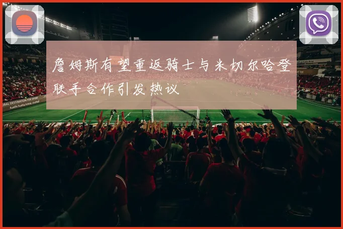 詹姆斯有望重返骑士与米切尔哈登联手合作引发热议