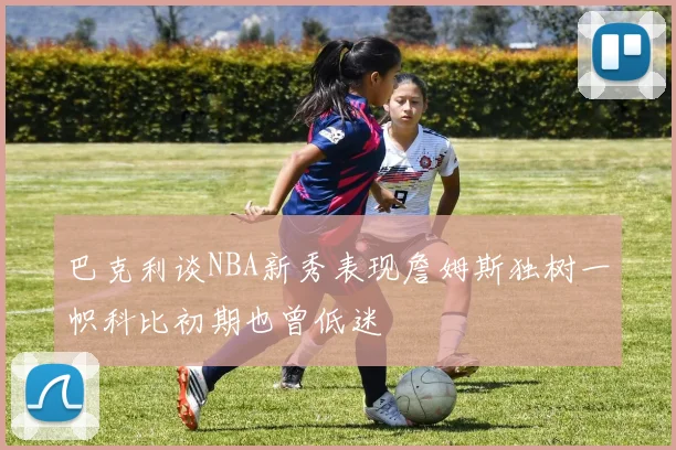巴克利谈NBA新秀表现詹姆斯独树一帜科比初期也曾低迷