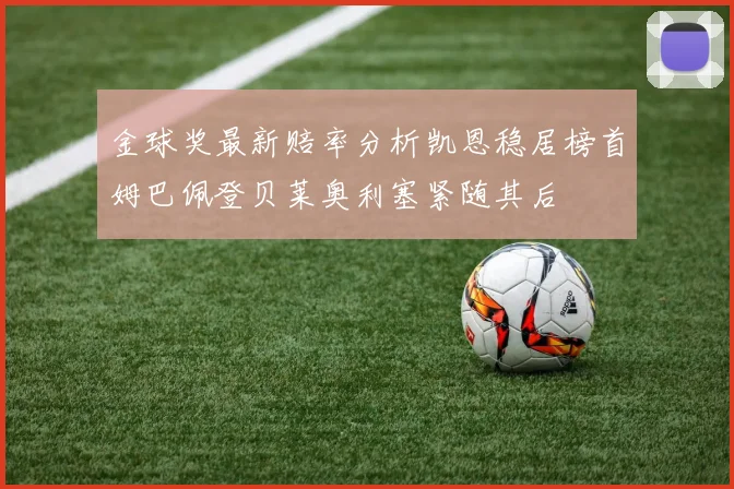 金球奖最新赔率分析凯恩稳居榜首姆巴佩登贝莱奥利塞紧随其后