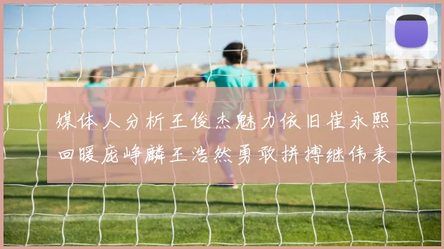 媒体人分析王俊杰魅力依旧崔永熙回暖庞峥麟王浩然勇敢拼搏继伟表现稳定