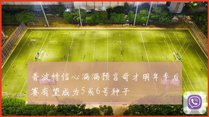 香波特信心满满预言奇才明年季后赛有望成为5或6号种子