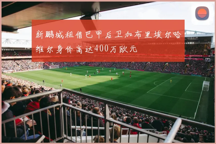 新鹏城租借巴甲后卫加布里埃尔哈维尔身价高达400万欧元