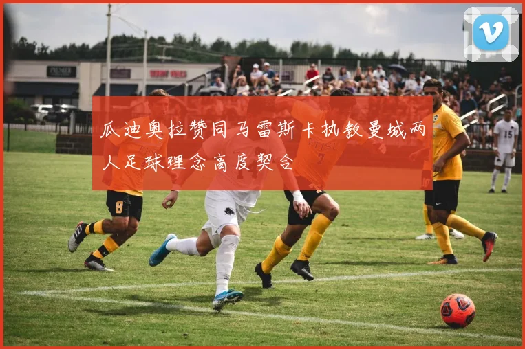 瓜迪奥拉赞同马雷斯卡执教曼城两人足球理念高度契合