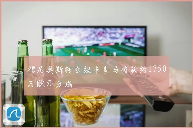 穆尼奥斯转会纽卡皇马将获约1750万欧元分成