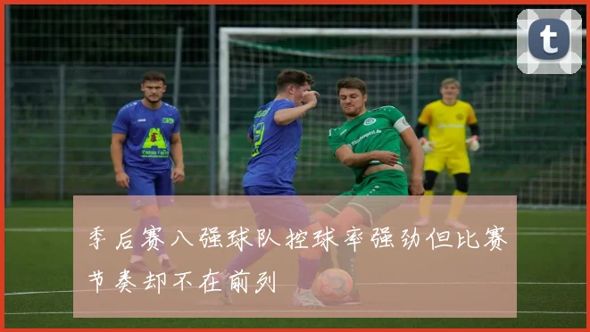 季后赛八强球队控球率强劲但比赛节奏却不在前列
