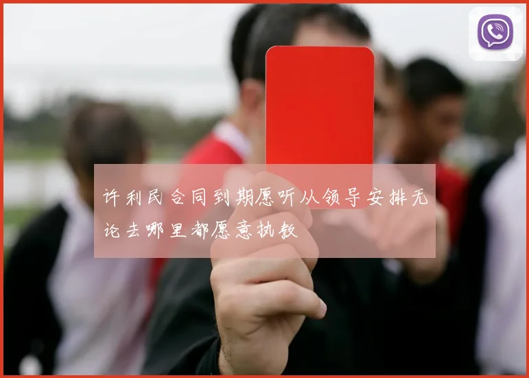 许利民合同到期愿听从领导安排无论去哪里都愿意执教