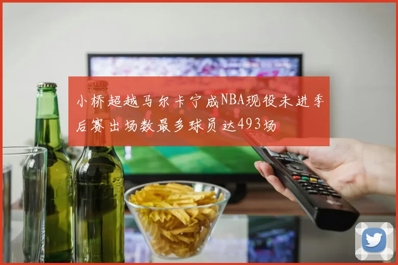 小桥超越马尔卡宁成NBA现役未进季后赛出场数最多球员达493场