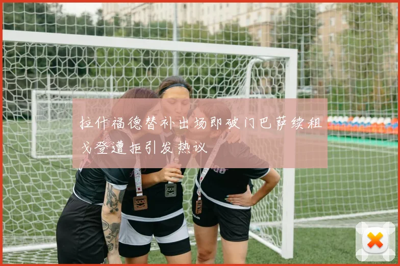 拉什福德替补出场即破门巴萨续租戈登遭拒引发热议