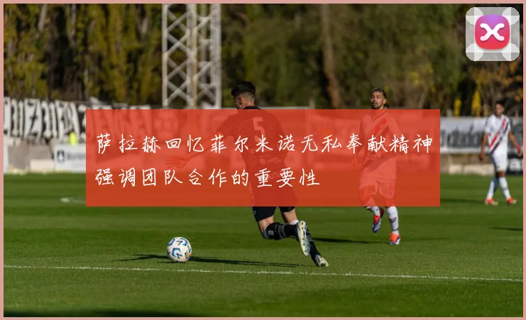 萨拉赫回忆菲尔米诺无私奉献精神强调团队合作的重要性