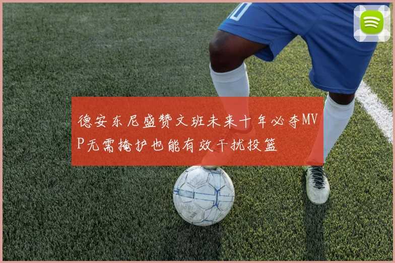 德安东尼盛赞文班未来十年必夺MVP无需掩护也能有效干扰投篮