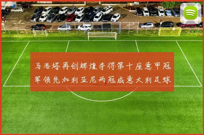 马洛塔再创辉煌夺得第十座意甲冠军领先加利亚尼两冠成意大利足球传奇