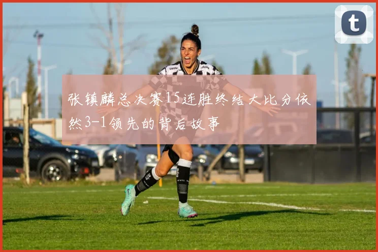 张镇麟总决赛15连胜终结大比分依然3-1领先的背后故事